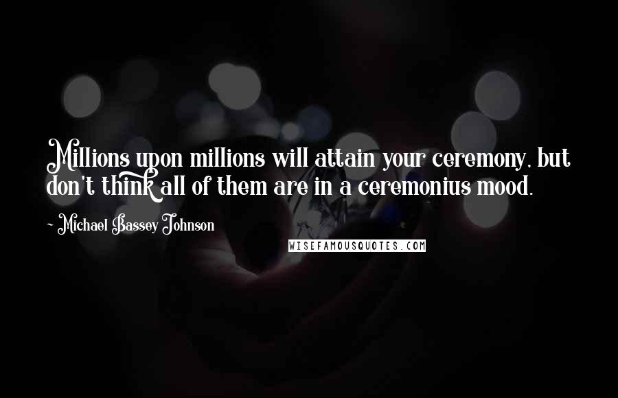 Michael Bassey Johnson Quotes: Millions upon millions will attain your ceremony, but don't think all of them are in a ceremonius mood.