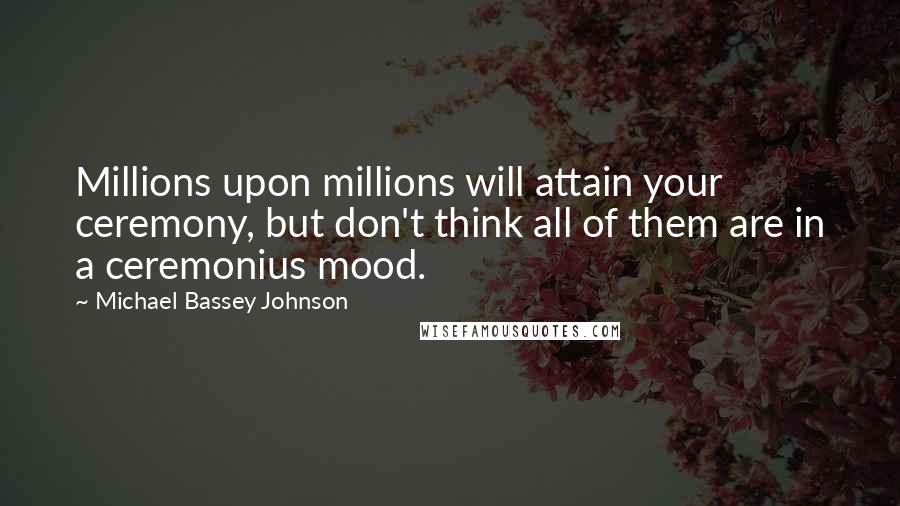 Michael Bassey Johnson Quotes: Millions upon millions will attain your ceremony, but don't think all of them are in a ceremonius mood.