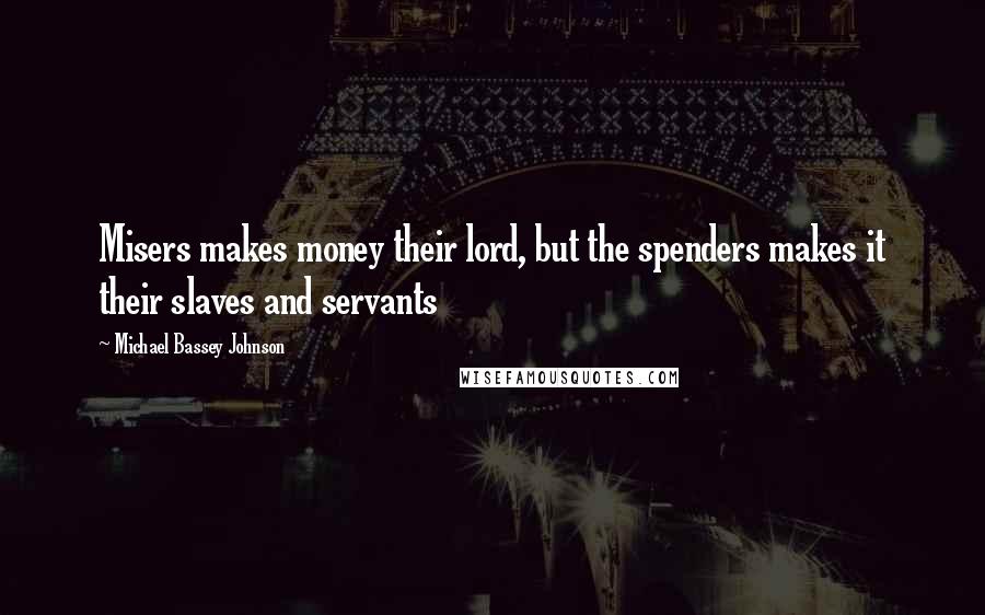 Michael Bassey Johnson Quotes: Misers makes money their lord, but the spenders makes it their slaves and servants