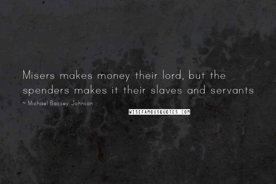 Michael Bassey Johnson Quotes: Misers makes money their lord, but the spenders makes it their slaves and servants