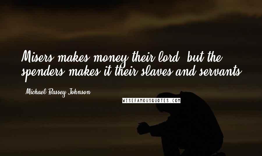 Michael Bassey Johnson Quotes: Misers makes money their lord, but the spenders makes it their slaves and servants