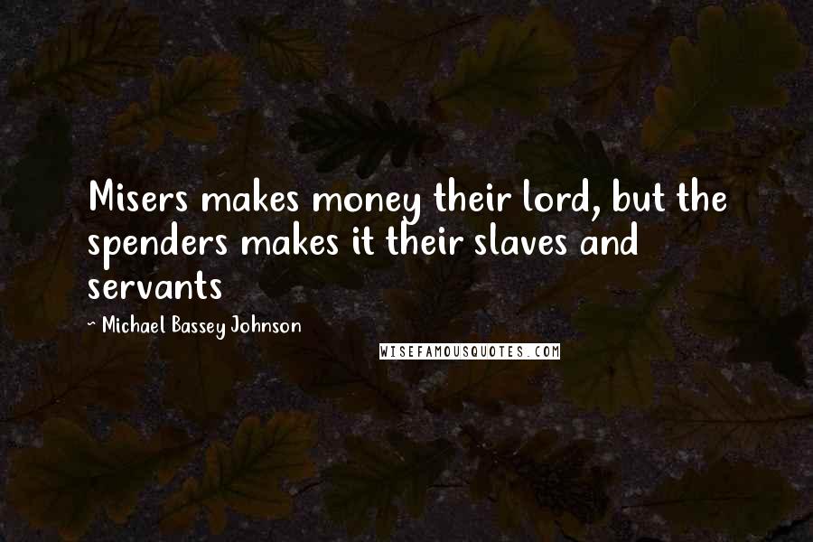 Michael Bassey Johnson Quotes: Misers makes money their lord, but the spenders makes it their slaves and servants