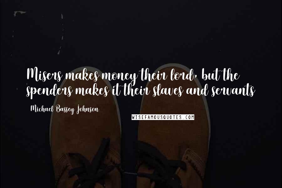 Michael Bassey Johnson Quotes: Misers makes money their lord, but the spenders makes it their slaves and servants