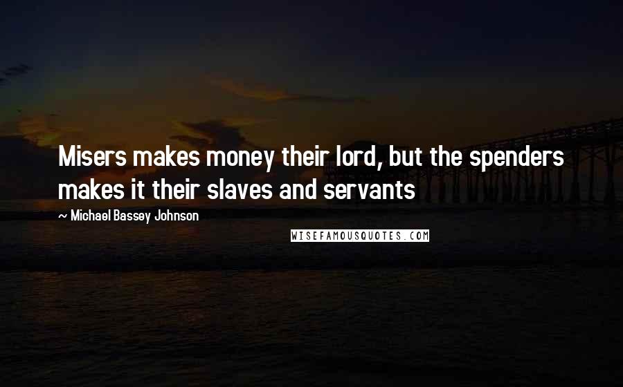 Michael Bassey Johnson Quotes: Misers makes money their lord, but the spenders makes it their slaves and servants