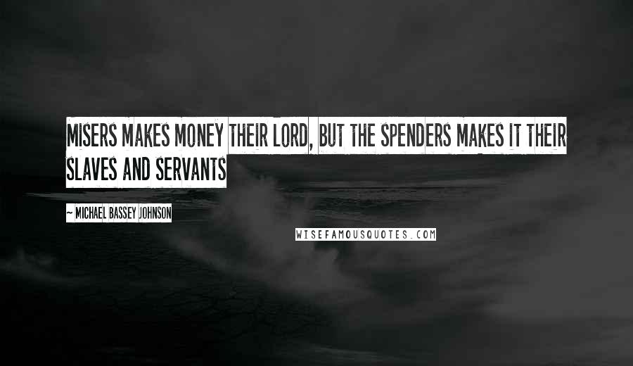 Michael Bassey Johnson Quotes: Misers makes money their lord, but the spenders makes it their slaves and servants