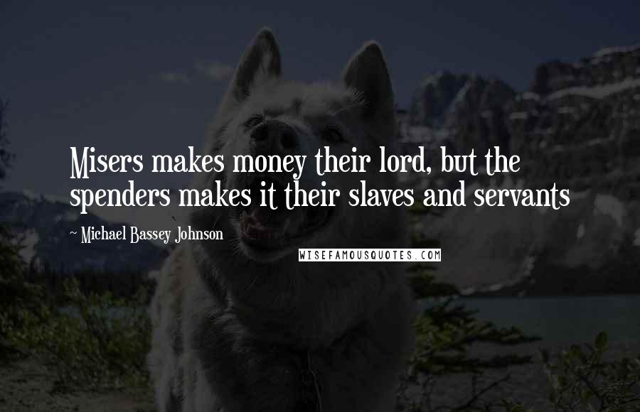 Michael Bassey Johnson Quotes: Misers makes money their lord, but the spenders makes it their slaves and servants