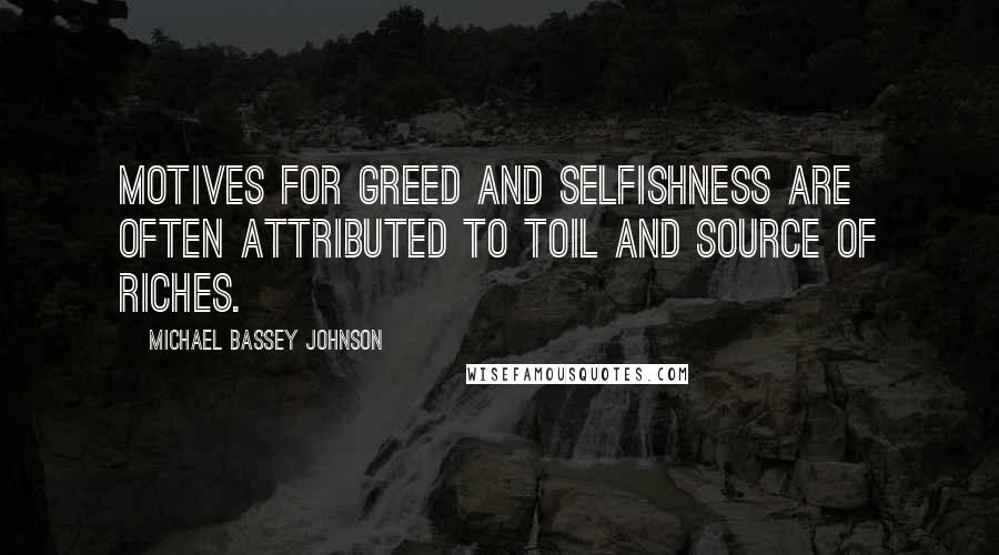 Michael Bassey Johnson Quotes: Motives for greed and selfishness are often attributed to toil and source of riches.