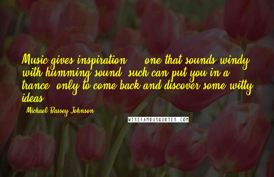 Michael Bassey Johnson Quotes: Music gives inspiration ... one that sounds windy with humming sound, such can put you in a trance, only to come back and discover some witty ideas.