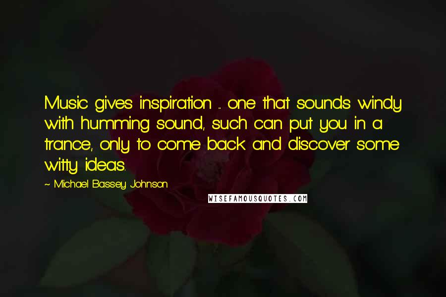 Michael Bassey Johnson Quotes: Music gives inspiration ... one that sounds windy with humming sound, such can put you in a trance, only to come back and discover some witty ideas.