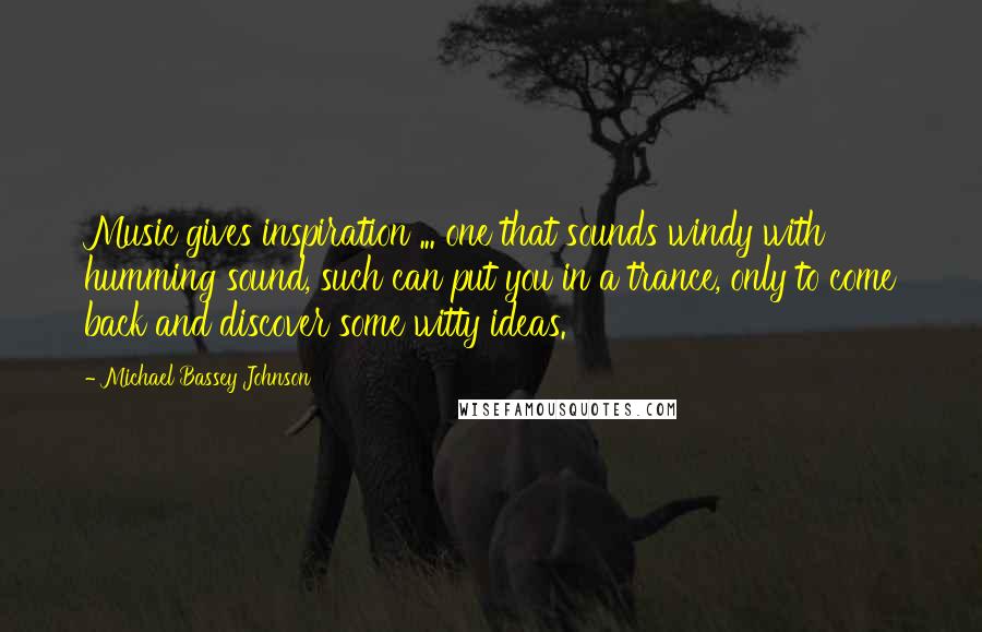 Michael Bassey Johnson Quotes: Music gives inspiration ... one that sounds windy with humming sound, such can put you in a trance, only to come back and discover some witty ideas.