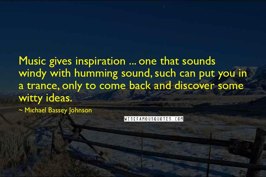 Michael Bassey Johnson Quotes: Music gives inspiration ... one that sounds windy with humming sound, such can put you in a trance, only to come back and discover some witty ideas.