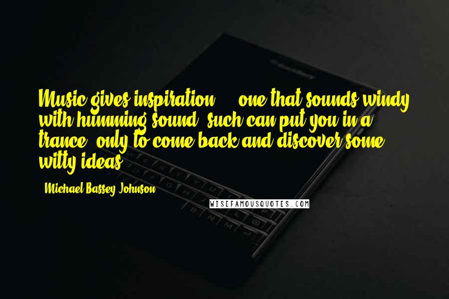 Michael Bassey Johnson Quotes: Music gives inspiration ... one that sounds windy with humming sound, such can put you in a trance, only to come back and discover some witty ideas.