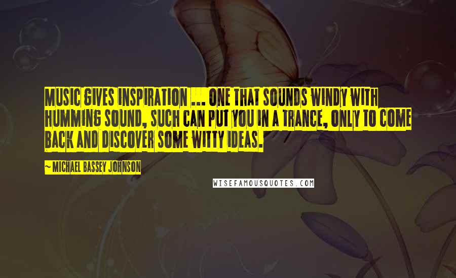 Michael Bassey Johnson Quotes: Music gives inspiration ... one that sounds windy with humming sound, such can put you in a trance, only to come back and discover some witty ideas.