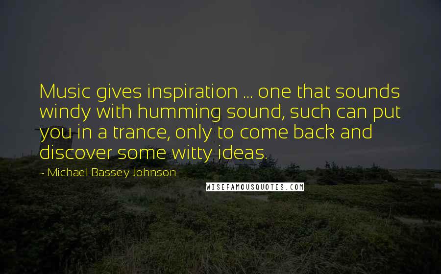 Michael Bassey Johnson Quotes: Music gives inspiration ... one that sounds windy with humming sound, such can put you in a trance, only to come back and discover some witty ideas.