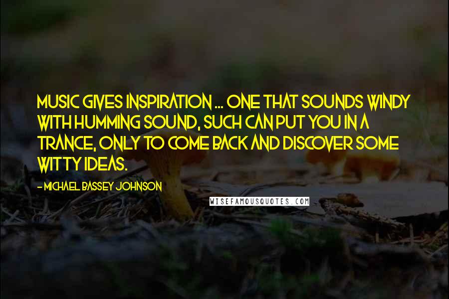 Michael Bassey Johnson Quotes: Music gives inspiration ... one that sounds windy with humming sound, such can put you in a trance, only to come back and discover some witty ideas.