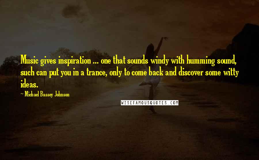 Michael Bassey Johnson Quotes: Music gives inspiration ... one that sounds windy with humming sound, such can put you in a trance, only to come back and discover some witty ideas.