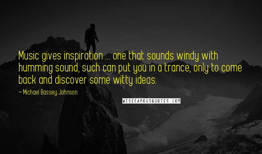 Michael Bassey Johnson Quotes: Music gives inspiration ... one that sounds windy with humming sound, such can put you in a trance, only to come back and discover some witty ideas.