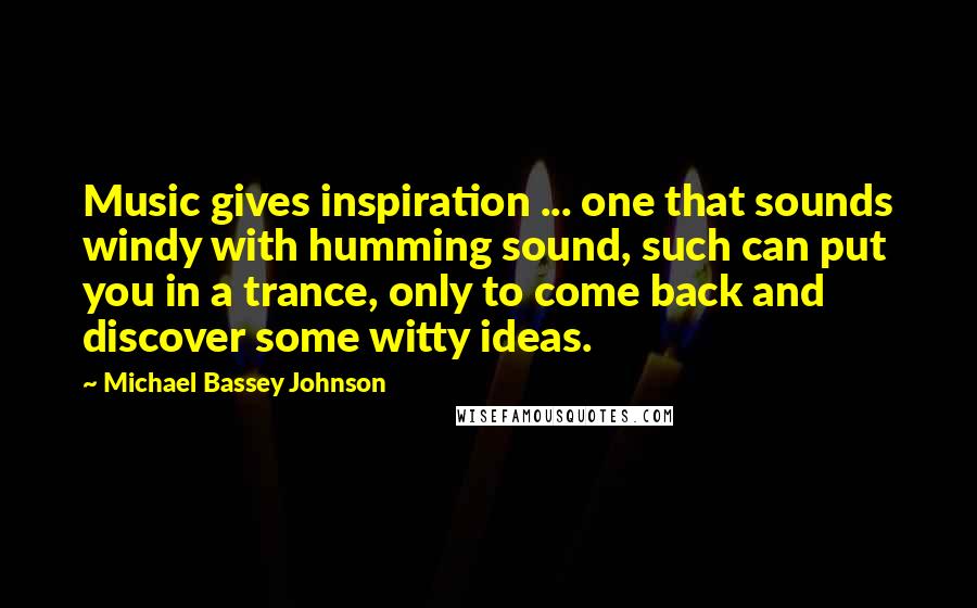 Michael Bassey Johnson Quotes: Music gives inspiration ... one that sounds windy with humming sound, such can put you in a trance, only to come back and discover some witty ideas.