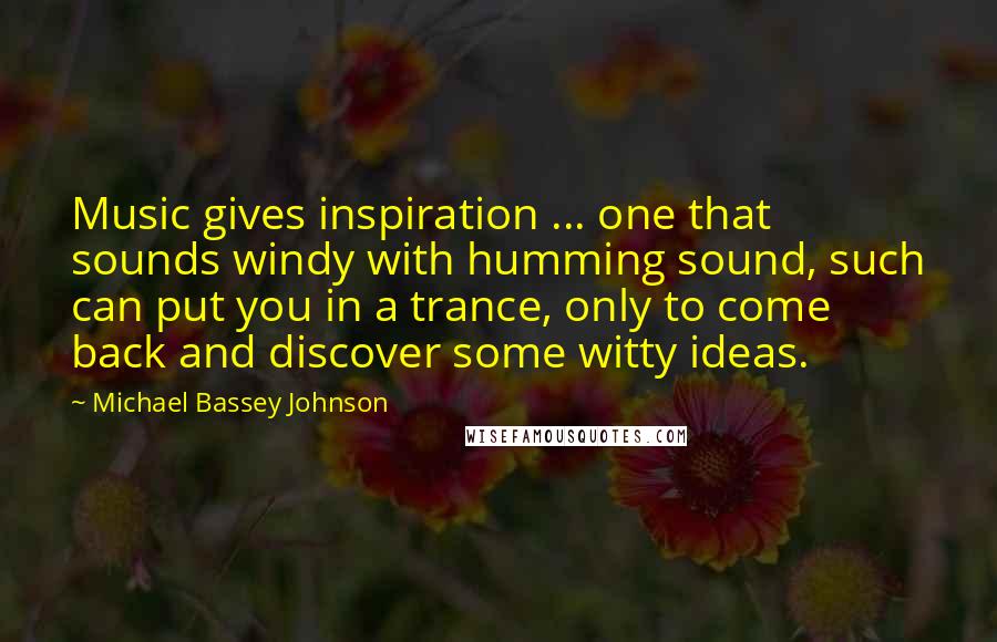 Michael Bassey Johnson Quotes: Music gives inspiration ... one that sounds windy with humming sound, such can put you in a trance, only to come back and discover some witty ideas.