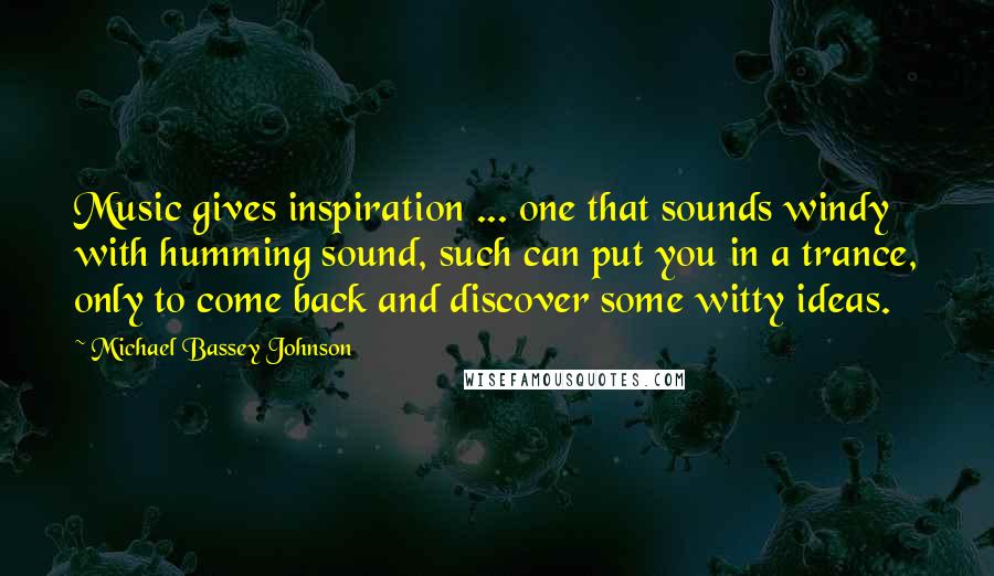 Michael Bassey Johnson Quotes: Music gives inspiration ... one that sounds windy with humming sound, such can put you in a trance, only to come back and discover some witty ideas.