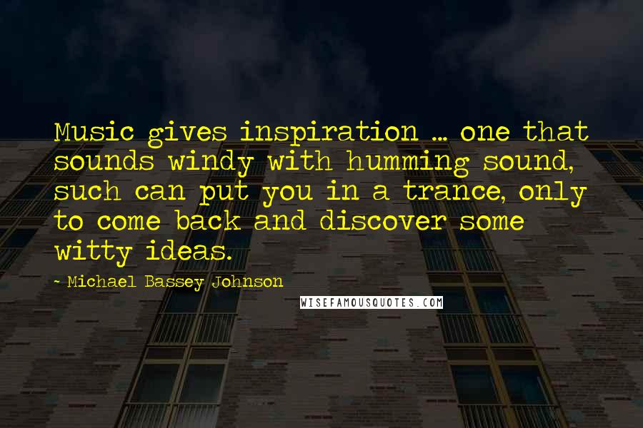 Michael Bassey Johnson Quotes: Music gives inspiration ... one that sounds windy with humming sound, such can put you in a trance, only to come back and discover some witty ideas.