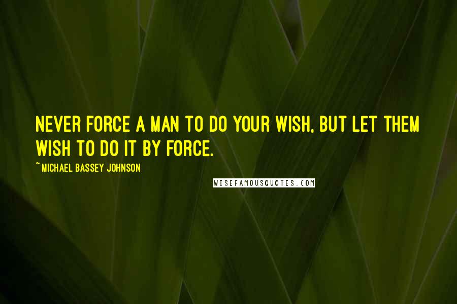 Michael Bassey Johnson Quotes: Never force a man to do your wish, but let them wish to do it by force.