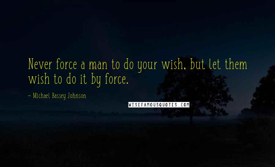 Michael Bassey Johnson Quotes: Never force a man to do your wish, but let them wish to do it by force.