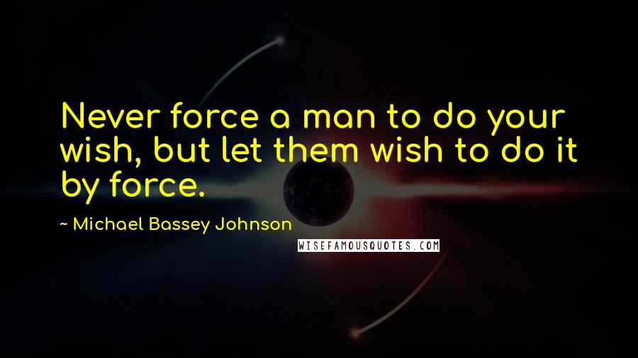 Michael Bassey Johnson Quotes: Never force a man to do your wish, but let them wish to do it by force.