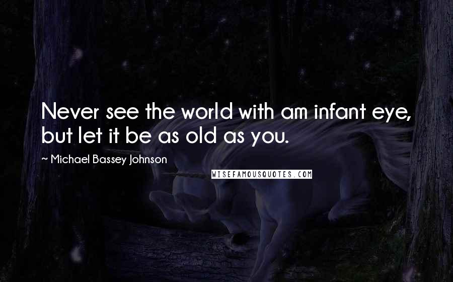 Michael Bassey Johnson Quotes: Never see the world with am infant eye, but let it be as old as you.