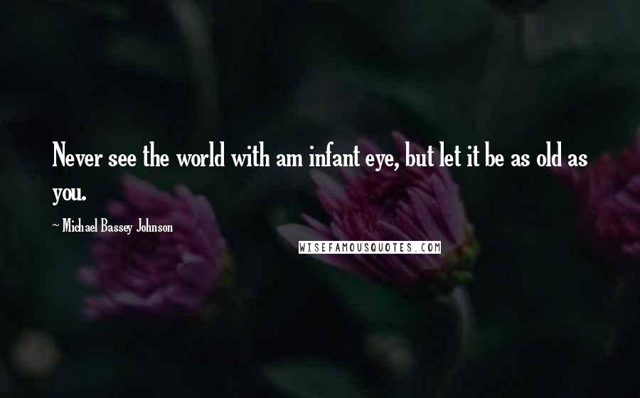 Michael Bassey Johnson Quotes: Never see the world with am infant eye, but let it be as old as you.