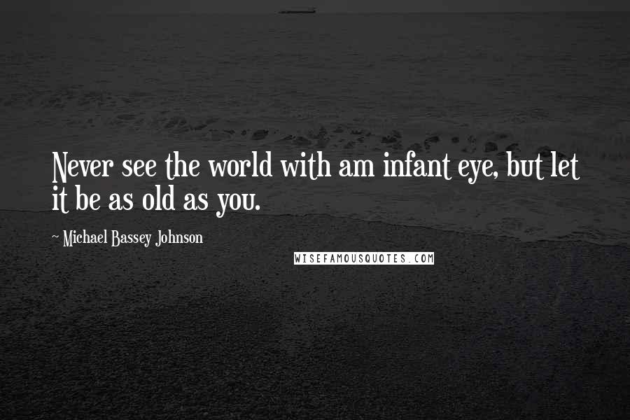 Michael Bassey Johnson Quotes: Never see the world with am infant eye, but let it be as old as you.