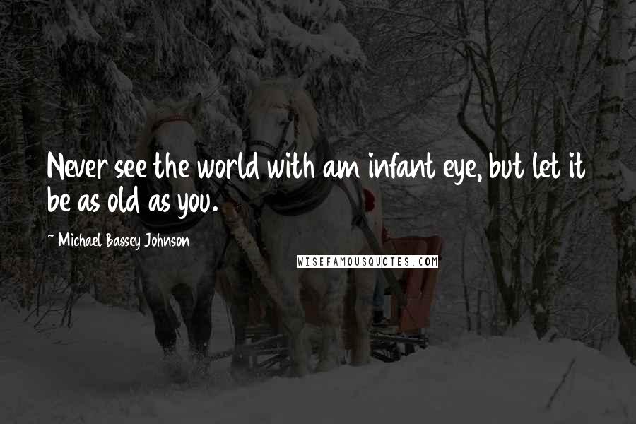 Michael Bassey Johnson Quotes: Never see the world with am infant eye, but let it be as old as you.