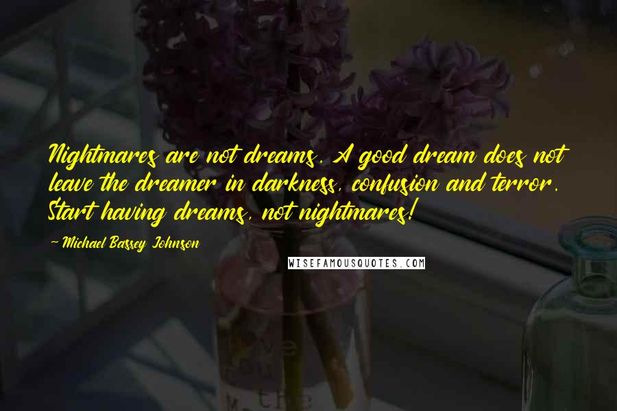 Michael Bassey Johnson Quotes: Nightmares are not dreams. A good dream does not leave the dreamer in darkness, confusion and terror. Start having dreams, not nightmares!