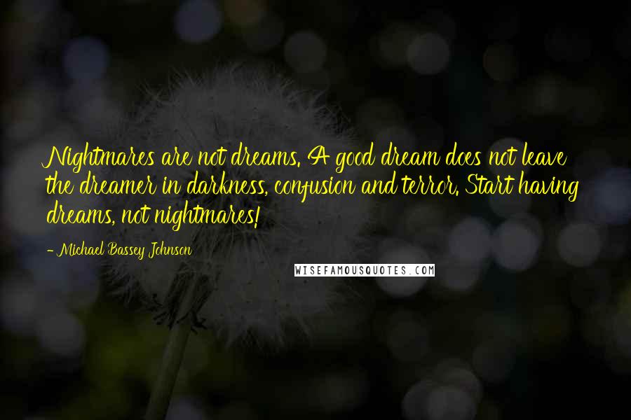 Michael Bassey Johnson Quotes: Nightmares are not dreams. A good dream does not leave the dreamer in darkness, confusion and terror. Start having dreams, not nightmares!