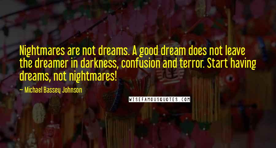 Michael Bassey Johnson Quotes: Nightmares are not dreams. A good dream does not leave the dreamer in darkness, confusion and terror. Start having dreams, not nightmares!