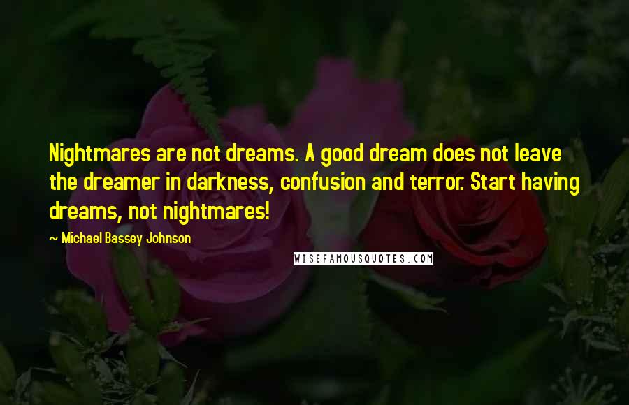 Michael Bassey Johnson Quotes: Nightmares are not dreams. A good dream does not leave the dreamer in darkness, confusion and terror. Start having dreams, not nightmares!