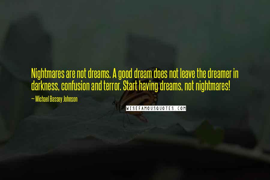 Michael Bassey Johnson Quotes: Nightmares are not dreams. A good dream does not leave the dreamer in darkness, confusion and terror. Start having dreams, not nightmares!