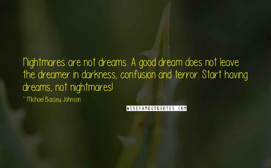 Michael Bassey Johnson Quotes: Nightmares are not dreams. A good dream does not leave the dreamer in darkness, confusion and terror. Start having dreams, not nightmares!