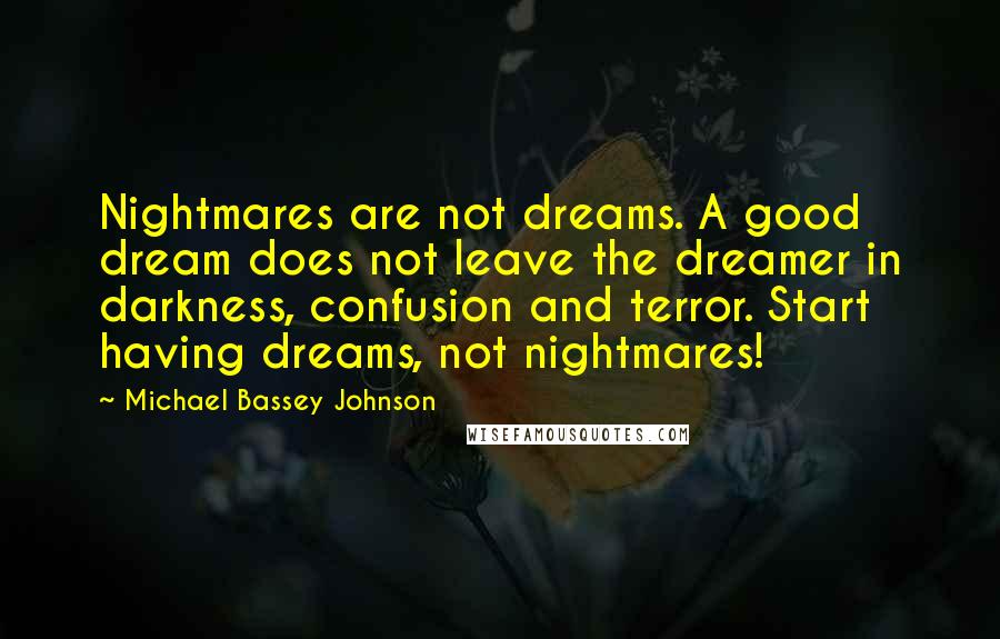 Michael Bassey Johnson Quotes: Nightmares are not dreams. A good dream does not leave the dreamer in darkness, confusion and terror. Start having dreams, not nightmares!