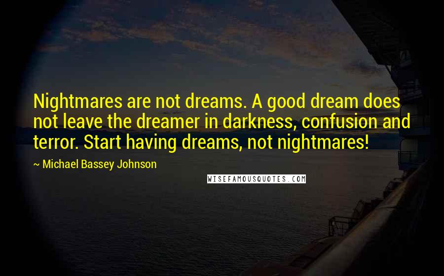 Michael Bassey Johnson Quotes: Nightmares are not dreams. A good dream does not leave the dreamer in darkness, confusion and terror. Start having dreams, not nightmares!