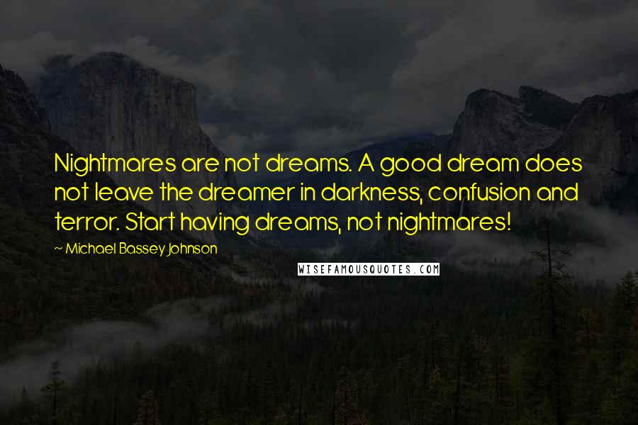 Michael Bassey Johnson Quotes: Nightmares are not dreams. A good dream does not leave the dreamer in darkness, confusion and terror. Start having dreams, not nightmares!