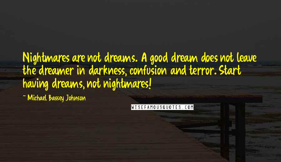Michael Bassey Johnson Quotes: Nightmares are not dreams. A good dream does not leave the dreamer in darkness, confusion and terror. Start having dreams, not nightmares!