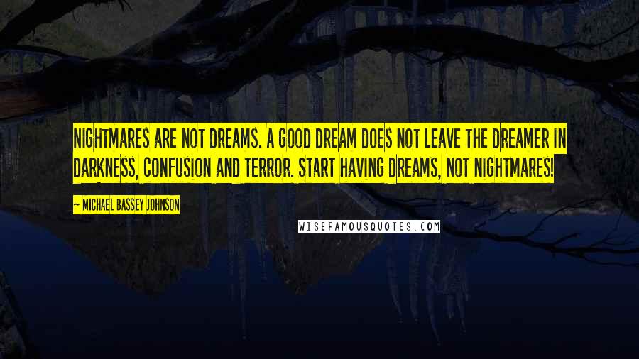 Michael Bassey Johnson Quotes: Nightmares are not dreams. A good dream does not leave the dreamer in darkness, confusion and terror. Start having dreams, not nightmares!