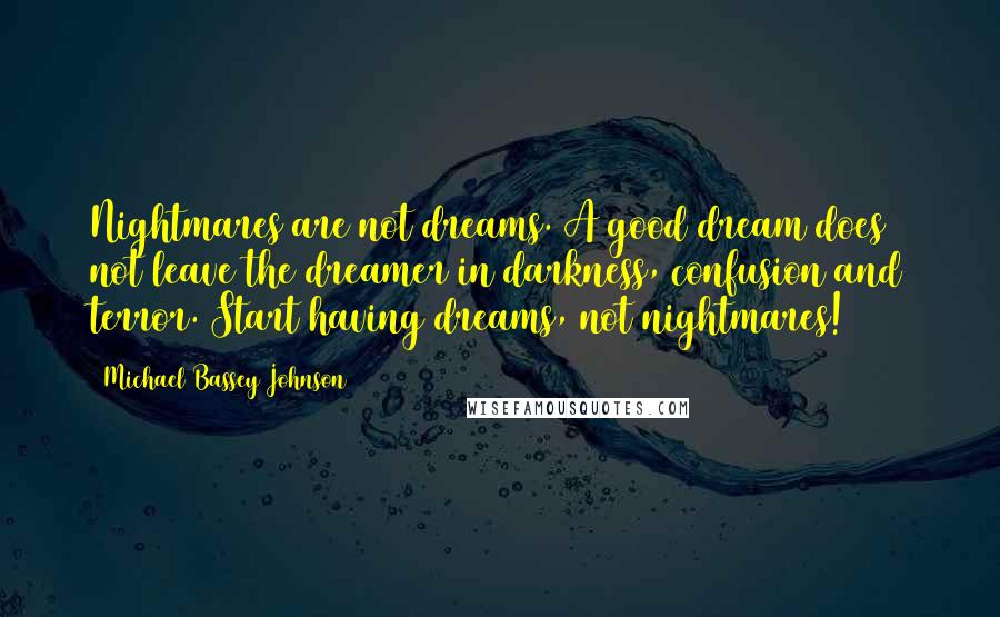 Michael Bassey Johnson Quotes: Nightmares are not dreams. A good dream does not leave the dreamer in darkness, confusion and terror. Start having dreams, not nightmares!