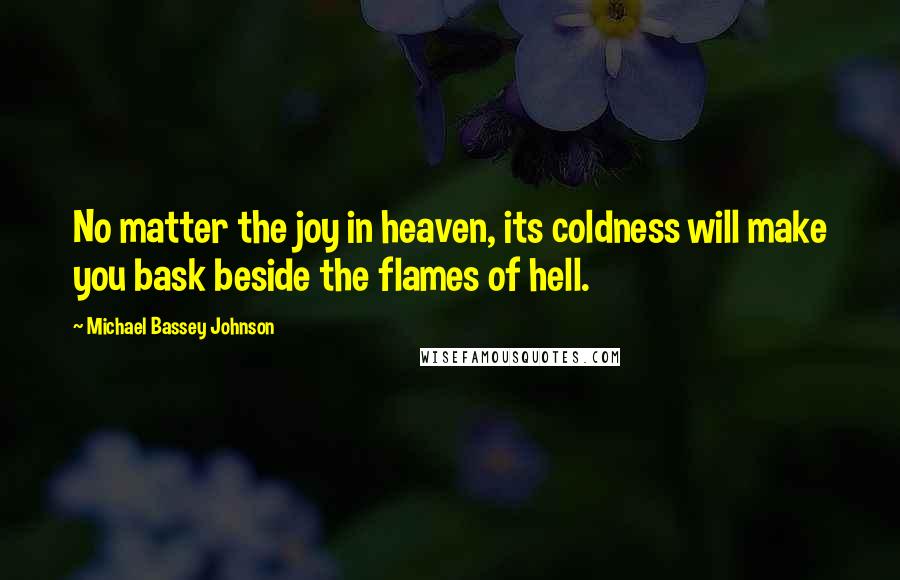 Michael Bassey Johnson Quotes: No matter the joy in heaven, its coldness will make you bask beside the flames of hell.