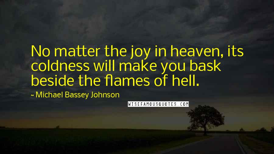 Michael Bassey Johnson Quotes: No matter the joy in heaven, its coldness will make you bask beside the flames of hell.