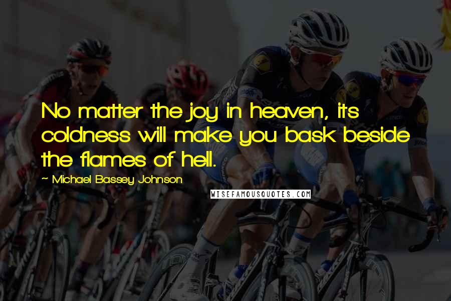 Michael Bassey Johnson Quotes: No matter the joy in heaven, its coldness will make you bask beside the flames of hell.