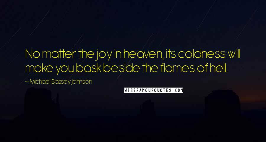 Michael Bassey Johnson Quotes: No matter the joy in heaven, its coldness will make you bask beside the flames of hell.