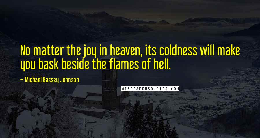 Michael Bassey Johnson Quotes: No matter the joy in heaven, its coldness will make you bask beside the flames of hell.