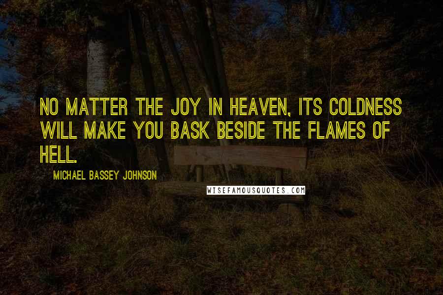 Michael Bassey Johnson Quotes: No matter the joy in heaven, its coldness will make you bask beside the flames of hell.